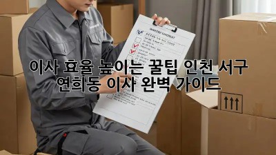이사 효율 높이는 꿀팁: 인천 서구 연희동 이사 완벽 가이드